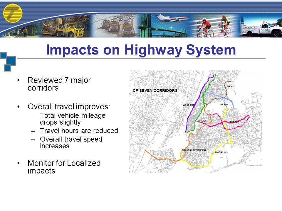 Impacts on Highway System Reviewed 7 major corridors Overall travel improves: –Total vehicle mileage drops slightly –Travel hours are reduced –Overall travel speed increases Monitor for Localized impacts