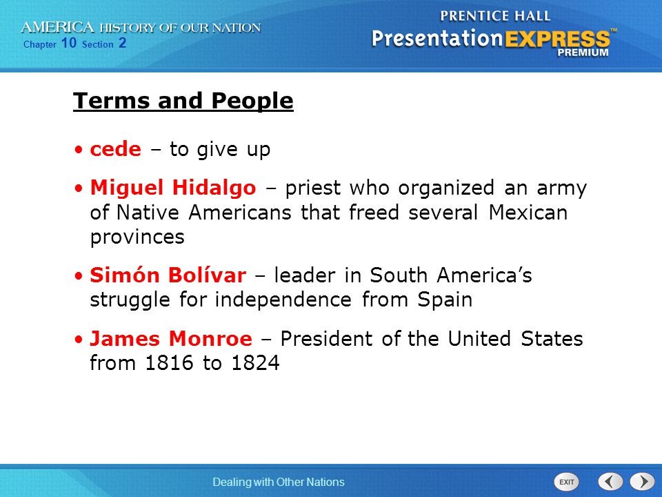Chapter 10 Section 2 Dealing with Other Nations Terms and People cede – to give up Miguel Hidalgo – priest who organized an army of Native Americans that freed several Mexican provinces Simón Bolívar – leader in South America’s struggle for independence from Spain James Monroe – President of the United States from 1816 to 1824