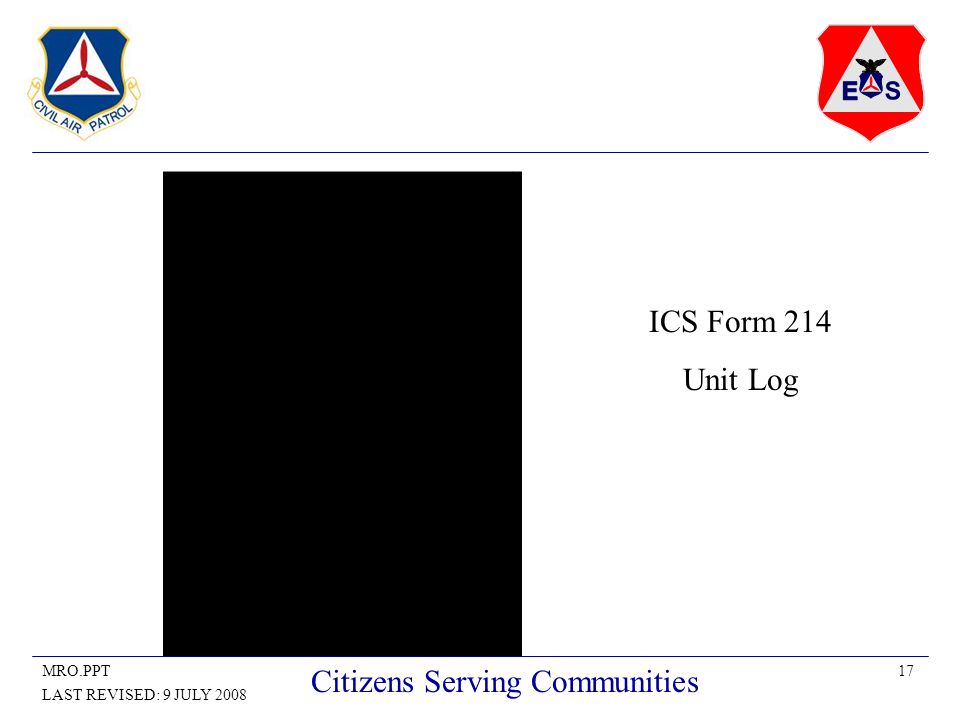 17MRO.PPT LAST REVISED: 9 JULY 2008 Citizens Serving Communities ICS Form 214 Unit Log