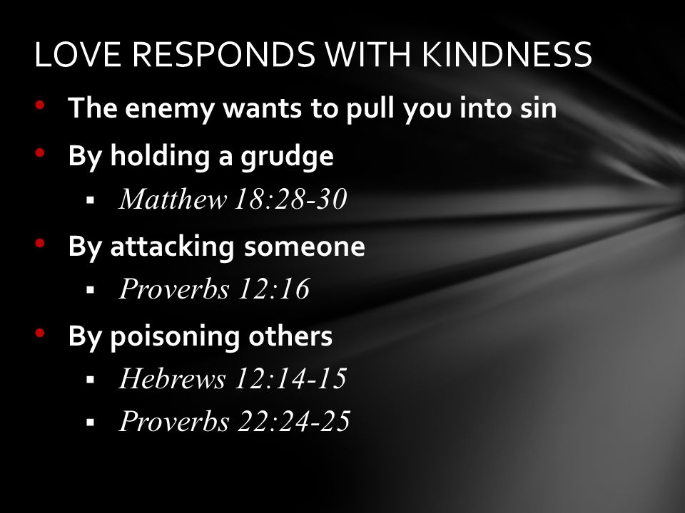 The enemy wants to pull you into sin By holding a grudge  Matthew 18:28-30 By attacking someone  Proverbs 12:16 By poisoning others  Hebrews 12:14-15  Proverbs 22:24-25 LOVE RESPONDS WITH KINDNESS