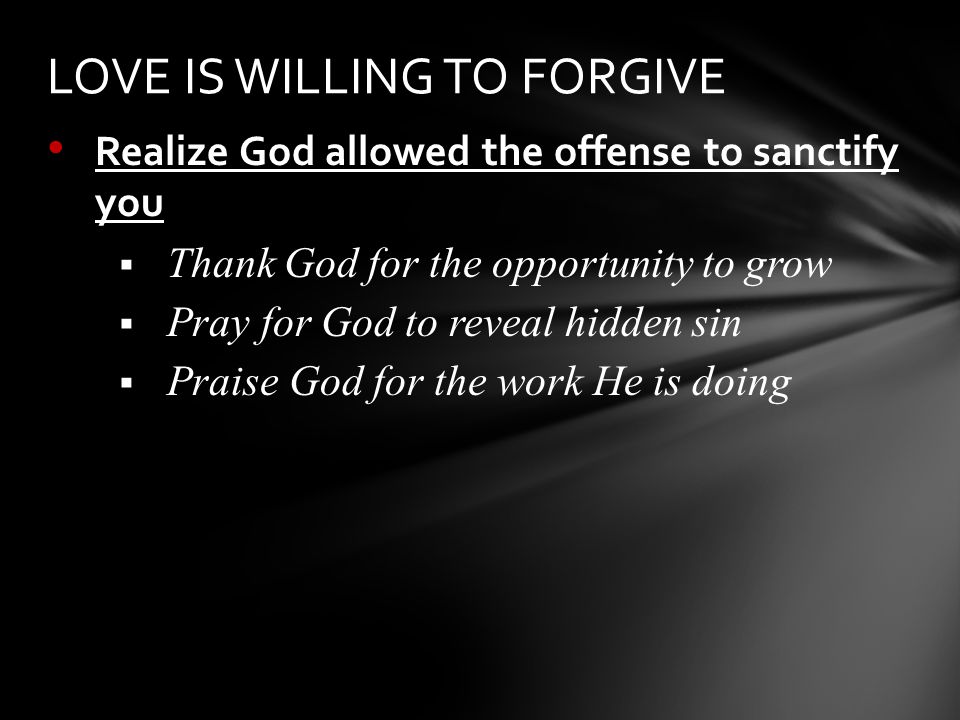 Realize God allowed the offense to sanctify you  Thank God for the opportunity to grow  Pray for God to reveal hidden sin  Praise God for the work He is doing LOVE IS WILLING TO FORGIVE
