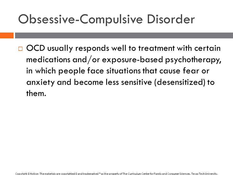 Obsessive-Compulsive Disorder  OCD usually responds well to treatment with certain medications and/or exposure-based psychotherapy, in which people face situations that cause fear or anxiety and become less sensitive (desensitized) to them.