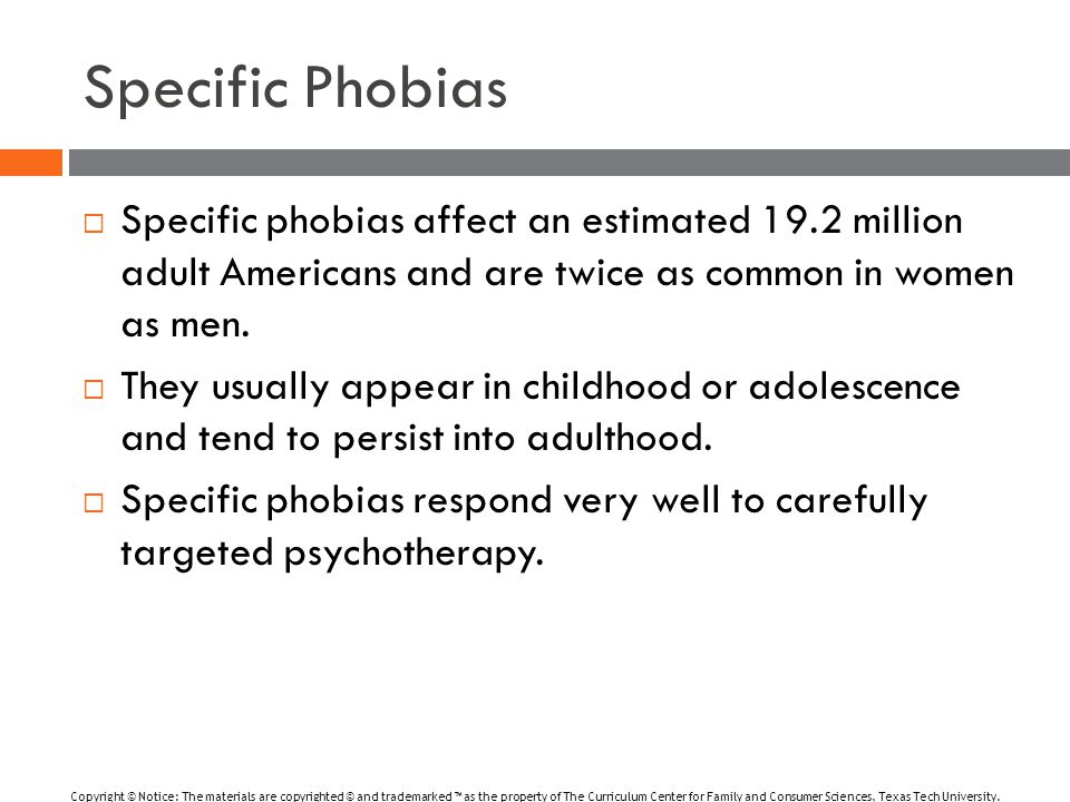 Specific Phobias  Specific phobias affect an estimated 19.2 million adult Americans and are twice as common in women as men.