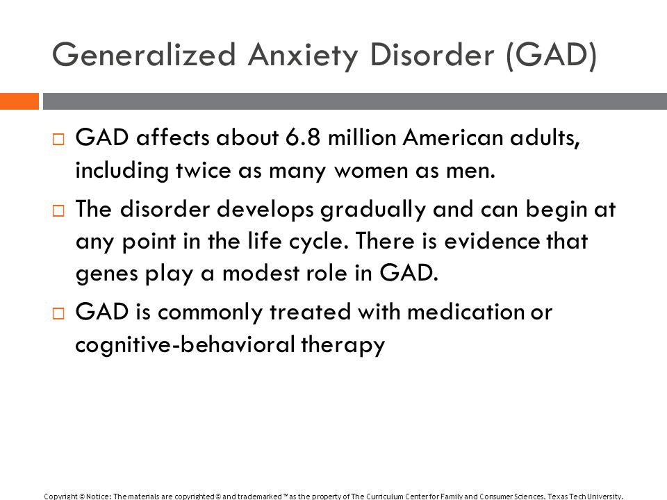 Generalized Anxiety Disorder (GAD)  GAD affects about 6.8 million American adults, including twice as many women as men.