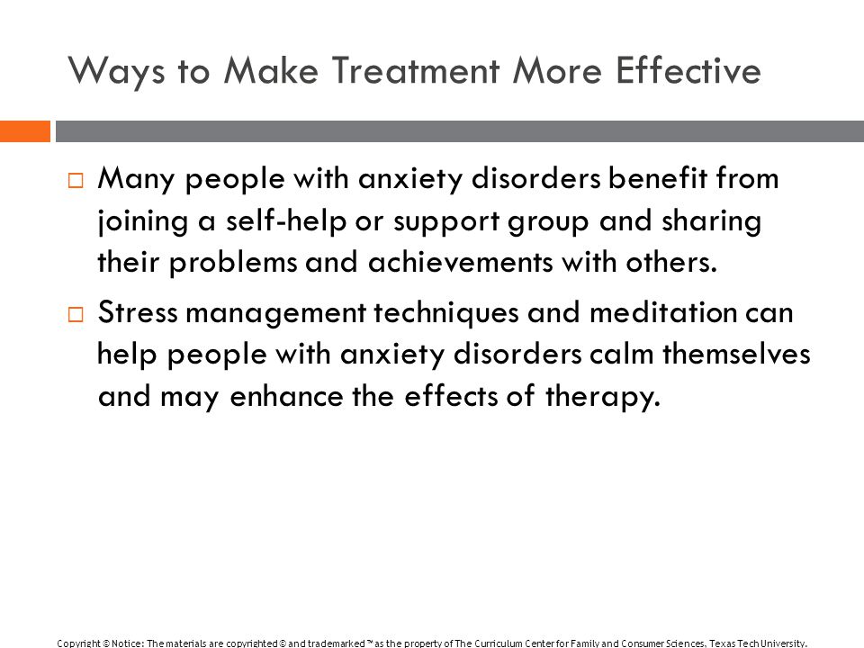 Ways to Make Treatment More Effective  Many people with anxiety disorders benefit from joining a self-help or support group and sharing their problems and achievements with others.