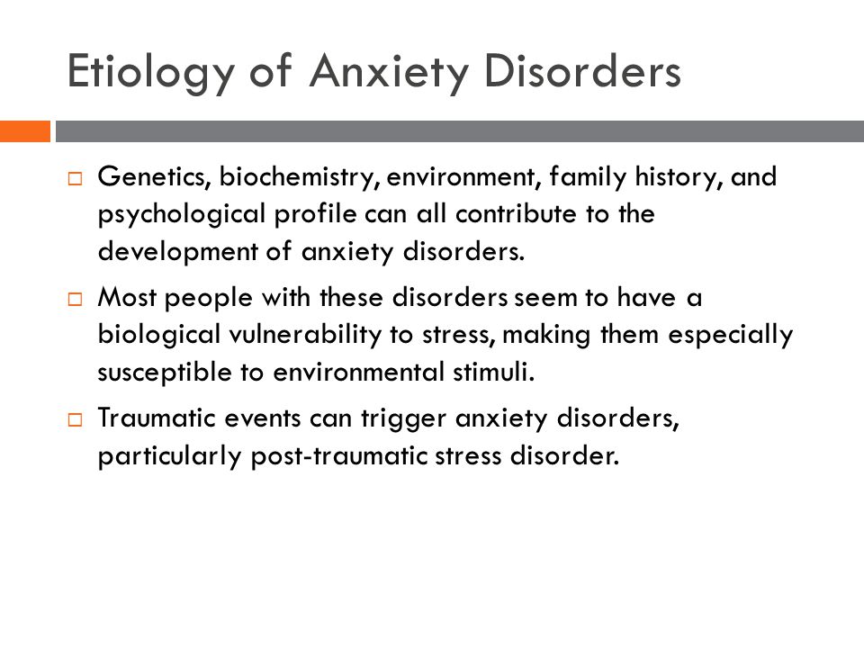 Etiology of Anxiety Disorders  Genetics, biochemistry, environment, family history, and psychological profile can all contribute to the development of anxiety disorders.