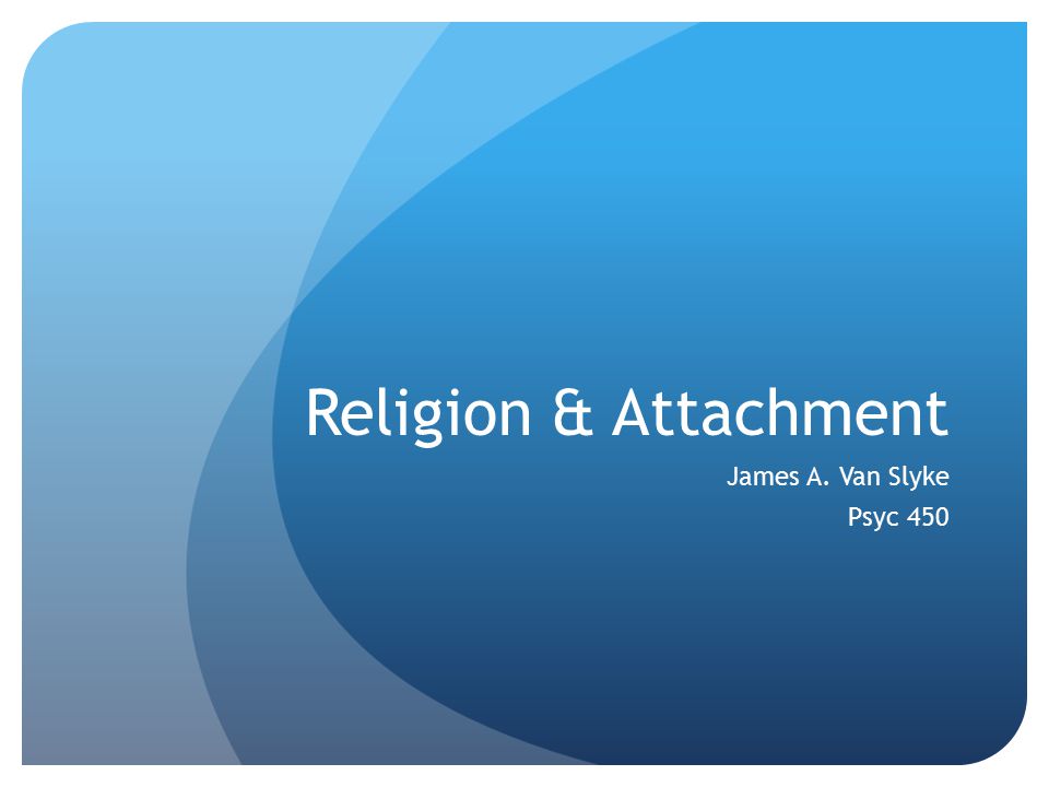 Religion & Attachment James A. Van Slyke Psyc 450