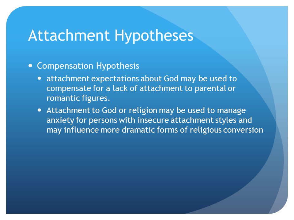Attachment Hypotheses Compensation Hypothesis attachment expectations about God may be used to compensate for a lack of attachment to parental or romantic figures.