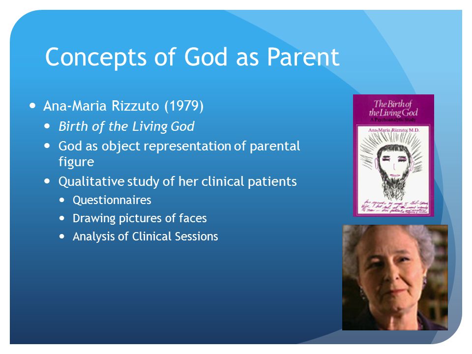 Concepts of God as Parent Ana-Maria Rizzuto (1979) Birth of the Living God God as object representation of parental figure Qualitative study of her clinical patients Questionnaires Drawing pictures of faces Analysis of Clinical Sessions
