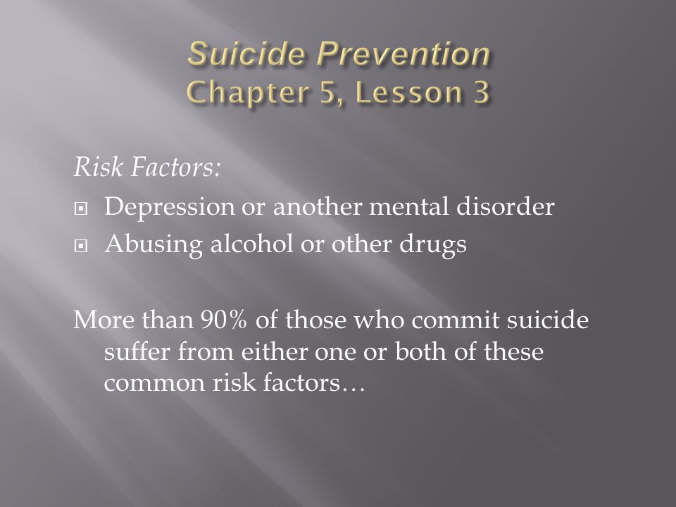 Risk Factors:  Depression or another mental disorder  Abusing alcohol or other drugs More than 90% of those who commit suicide suffer from either one or both of these common risk factors…