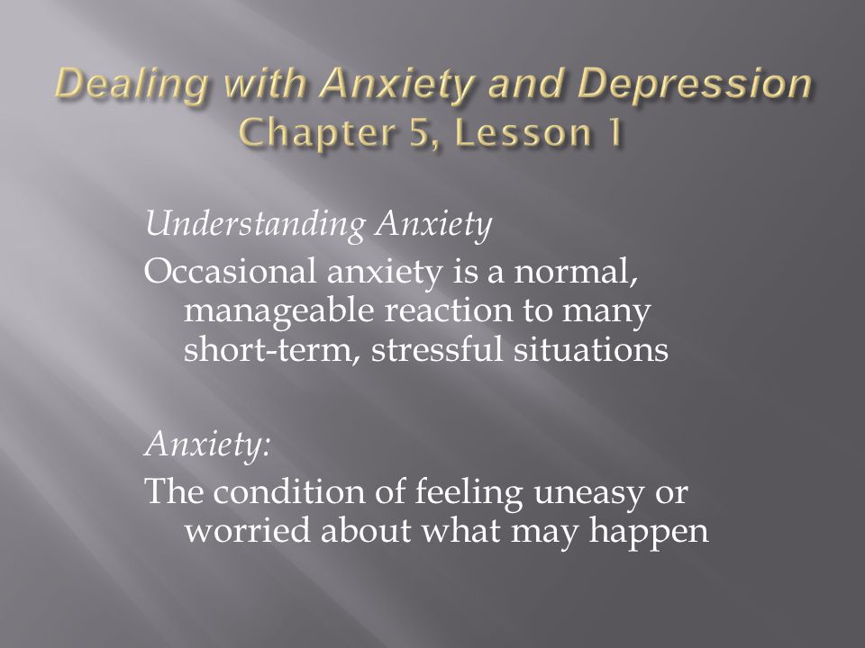 Understanding Anxiety Occasional anxiety is a normal, manageable reaction to many short-term, stressful situations Anxiety: The condition of feeling uneasy or worried about what may happen