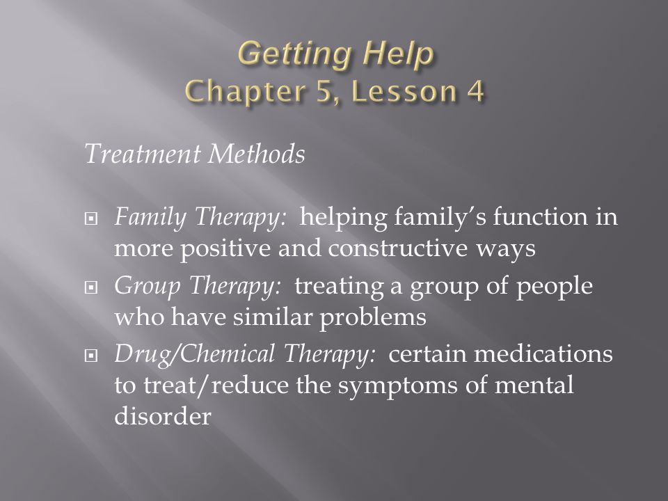 Treatment Methods  Family Therapy: helping family’s function in more positive and constructive ways  Group Therapy: treating a group of people who have similar problems  Drug/Chemical Therapy: certain medications to treat/reduce the symptoms of mental disorder