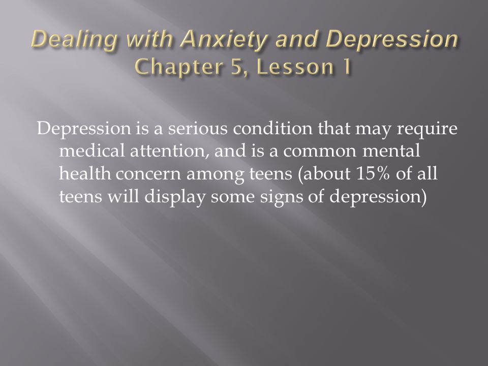 Depression is a serious condition that may require medical attention, and is a common mental health concern among teens (about 15% of all teens will display some signs of depression)