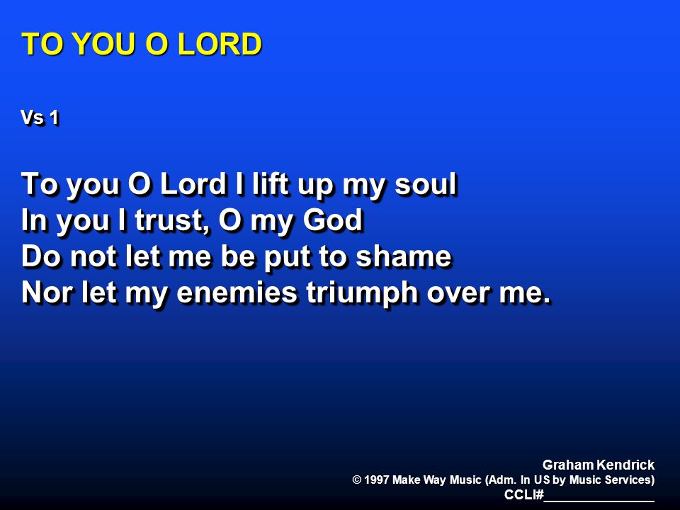 TO YOU O LORD Vs 1 To you O Lord I lift up my soul In you I trust, O my God Do not let me be put to shame Nor let my enemies triumph over me.