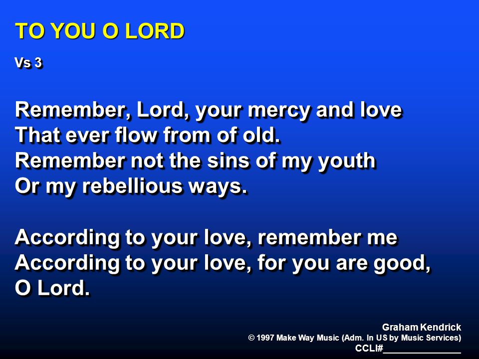TO YOU O LORD Vs 3 Remember, Lord, your mercy and love That ever flow from of old.