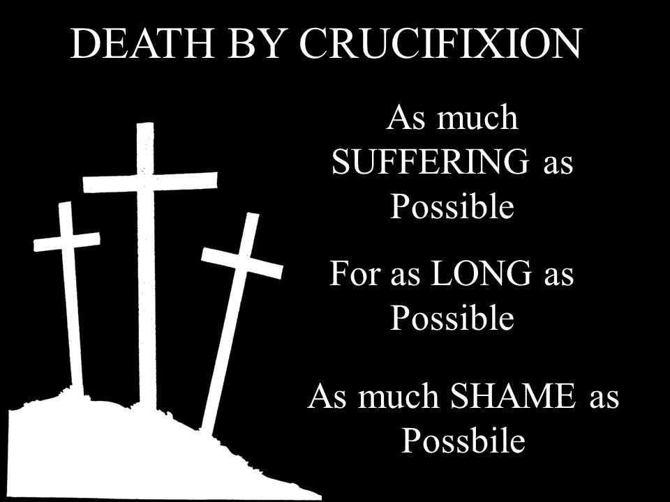DEATH BY CRUCIFIXION As much SUFFERING as Possible For as LONG as Possible As much SHAME as Possbile