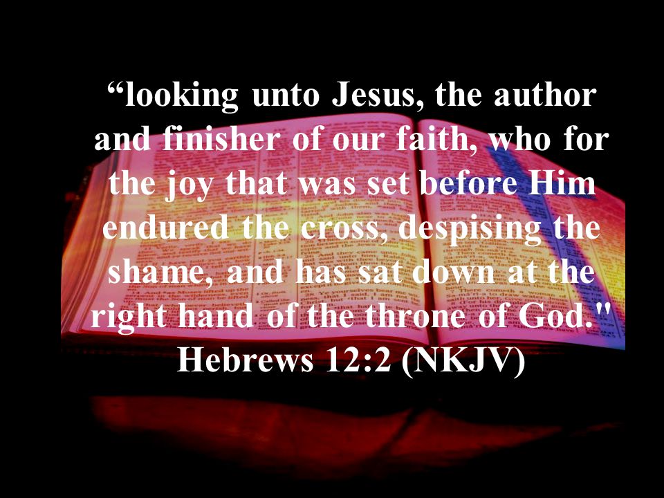 looking unto Jesus, the author and finisher of our faith, who for the joy that was set before Him endured the cross, despising the shame, and has sat down at the right hand of the throne of God. Hebrews 12:2 (NKJV)