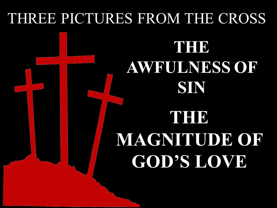 THE AWFULNESS OF SIN THE MAGNITUDE OF GOD’S LOVE THREE PICTURES FROM THE CROSS