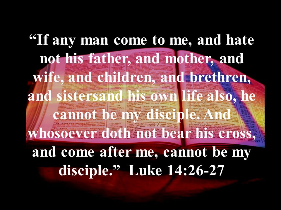 If any man come to me, and hate not his father, and mother, and wife, and children, and brethren, and sistersand his own life also, he cannot be my disciple.