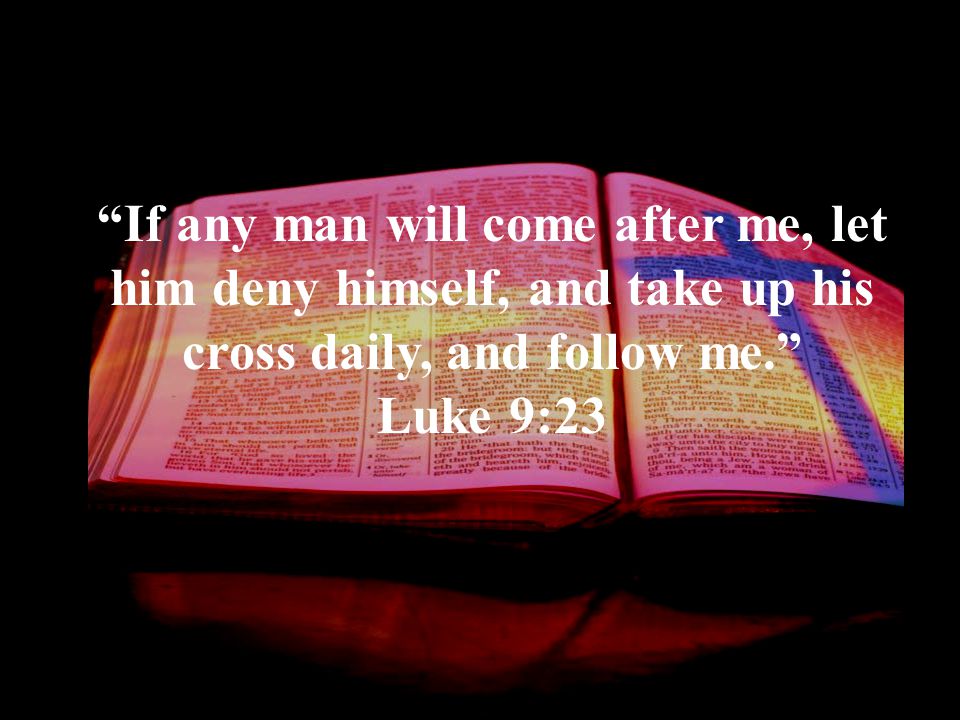 If any man will come after me, let him deny himself, and take up his cross daily, and follow me. Luke 9:23