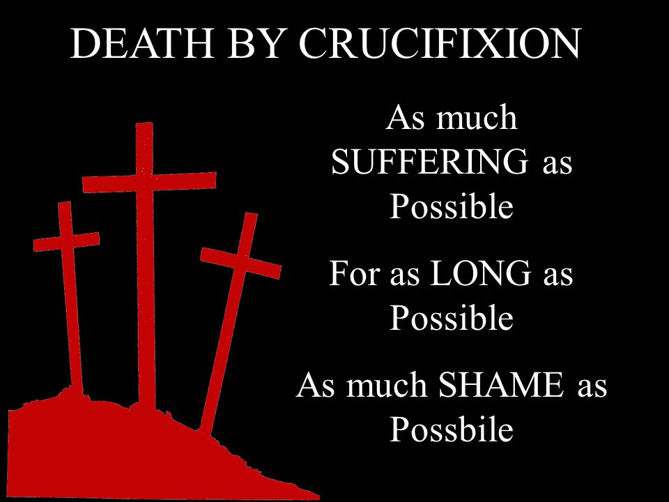 DEATH BY CRUCIFIXION As much SUFFERING as Possible For as LONG as Possible As much SHAME as Possbile
