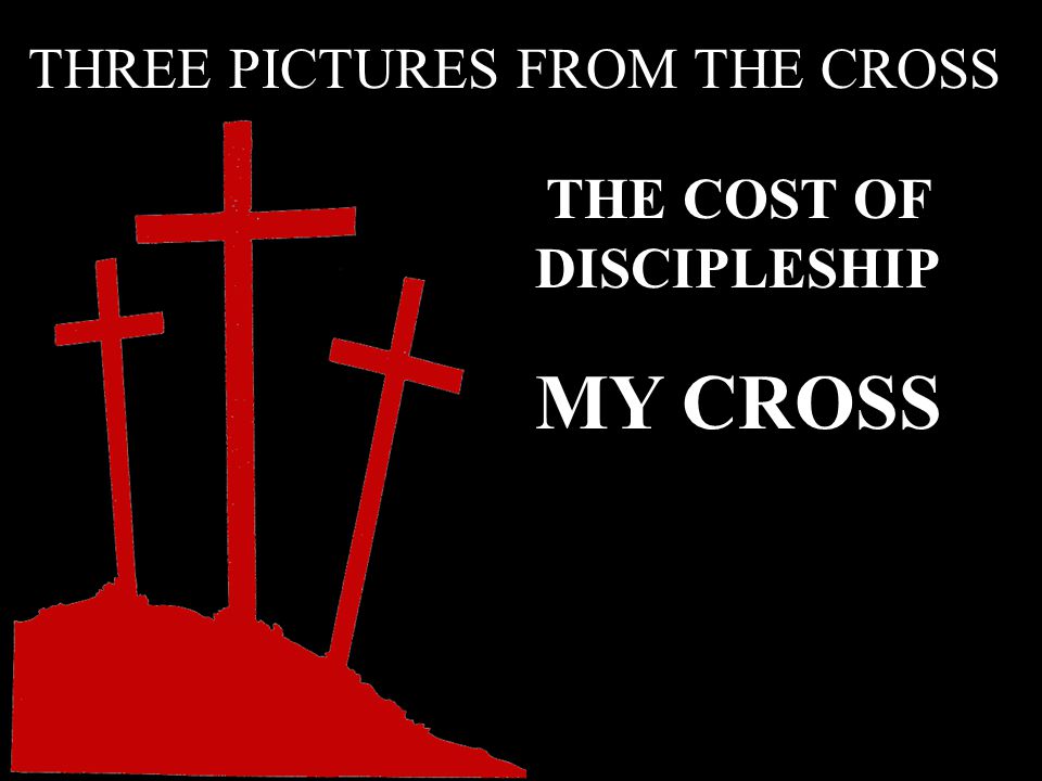 THREE PICTURES FROM THE CROSS THE COST OF DISCIPLESHIP MY CROSS