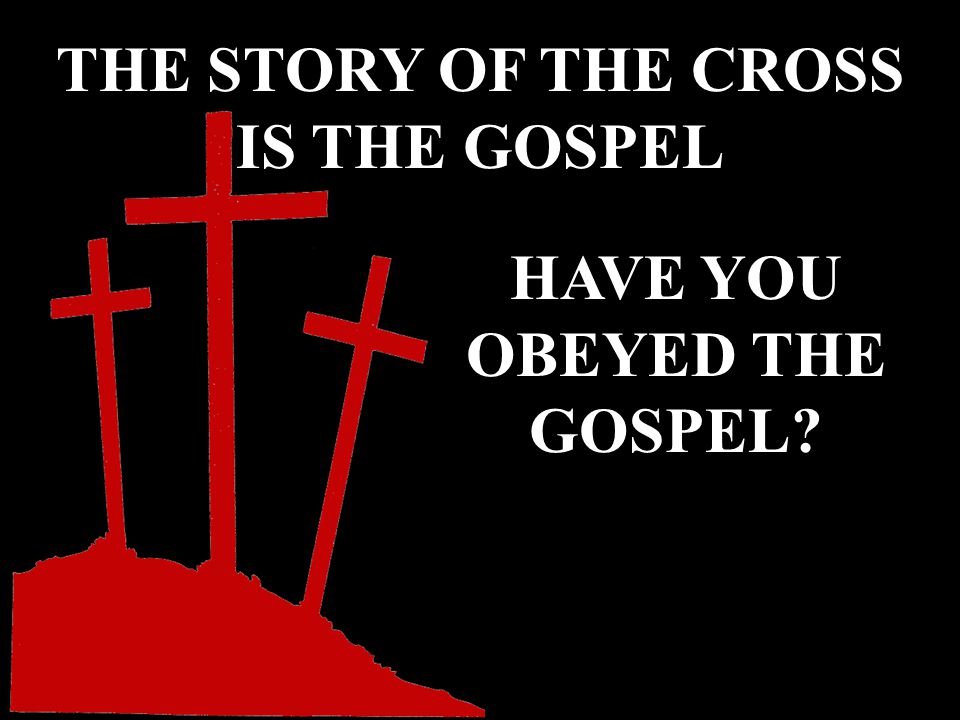 HAVE YOU OBEYED THE GOSPEL THE STORY OF THE CROSS IS THE GOSPEL