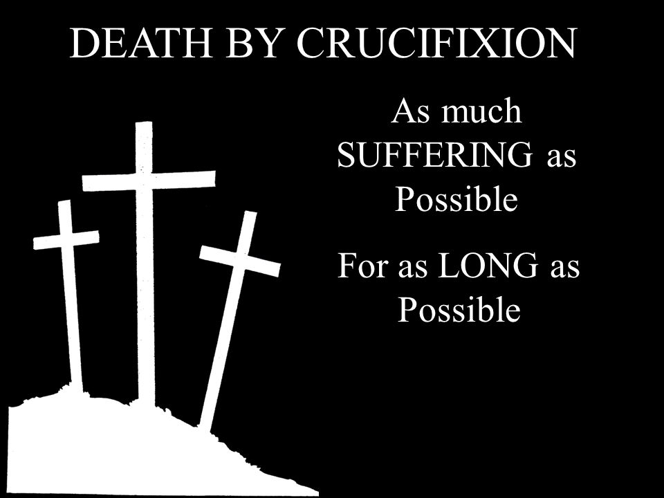 DEATH BY CRUCIFIXION For as LONG as Possible As much SUFFERING as Possible