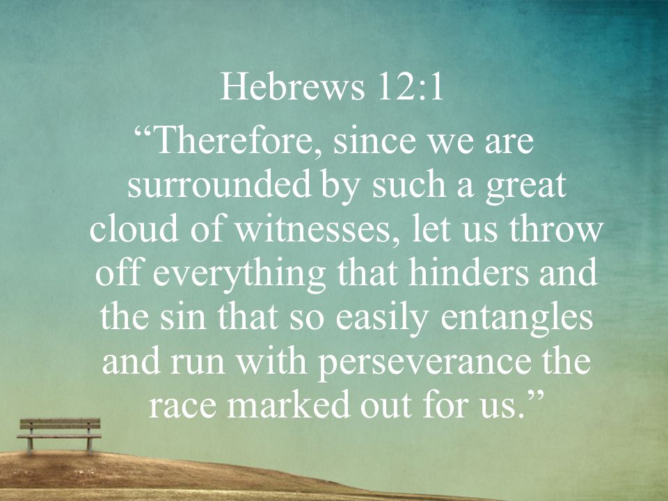Therefore, since we are surrounded by such a great cloud of witnesses, let us throw off everything that hinders and the sin that so easily entangles and run with perseverance the race marked out for us.