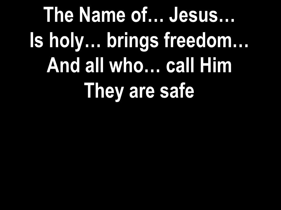 The Name of… Jesus… Is holy… brings freedom… And all who… call Him They are safe
