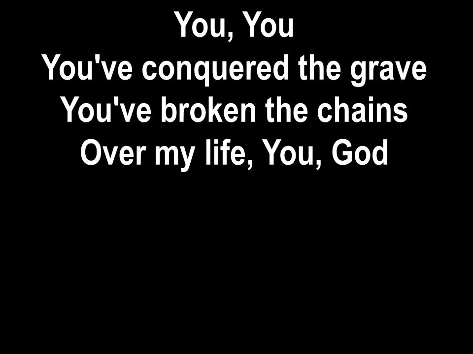 You, You You ve conquered the grave You ve broken the chains Over my life, You, God