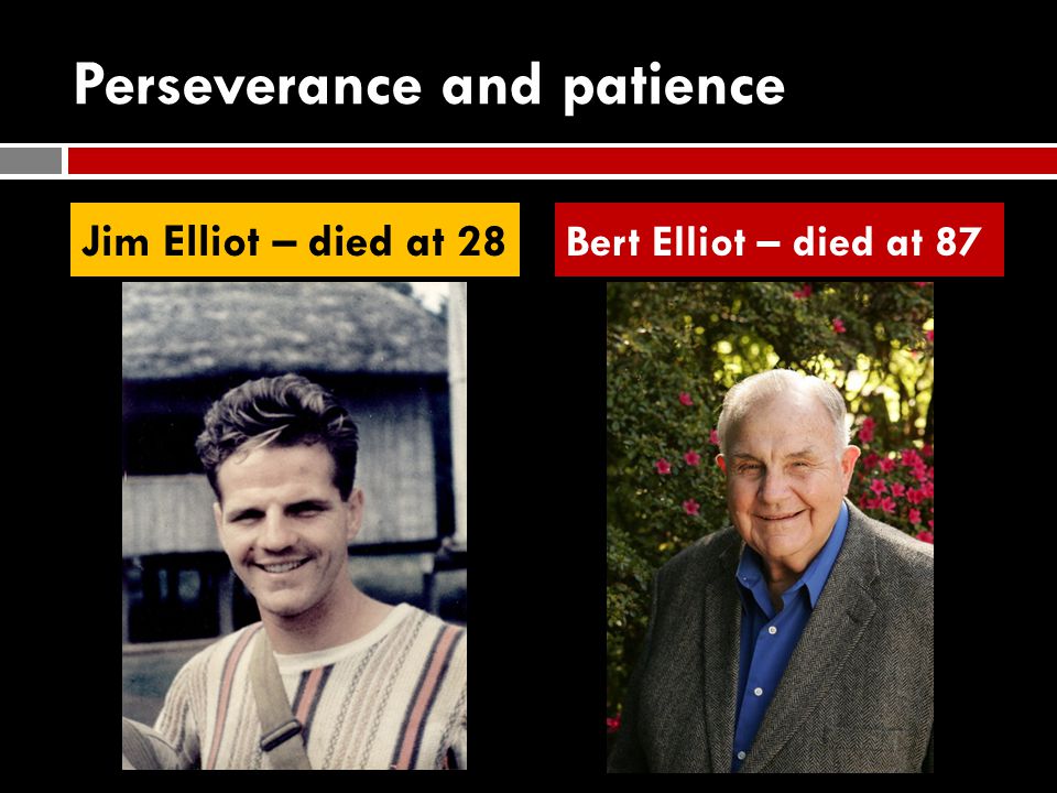Perseverance and patience Jim Elliot – died at 28 Bert Elliot – died at 87