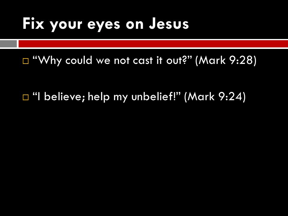 Fix your eyes on Jesus  Why could we not cast it out (Mark 9:28)  I believe; help my unbelief! (Mark 9:24)