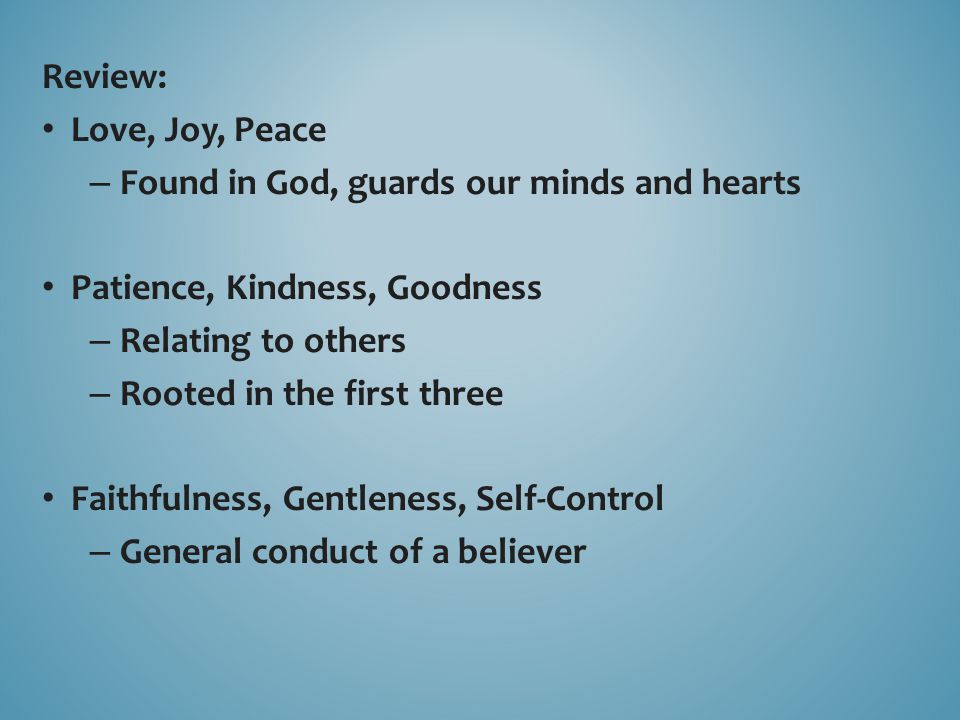 Review: Love, Joy, Peace – Found in God, guards our minds and hearts Patience, Kindness, Goodness – Relating to others – Rooted in the first three Faithfulness, Gentleness, Self-Control – General conduct of a believer