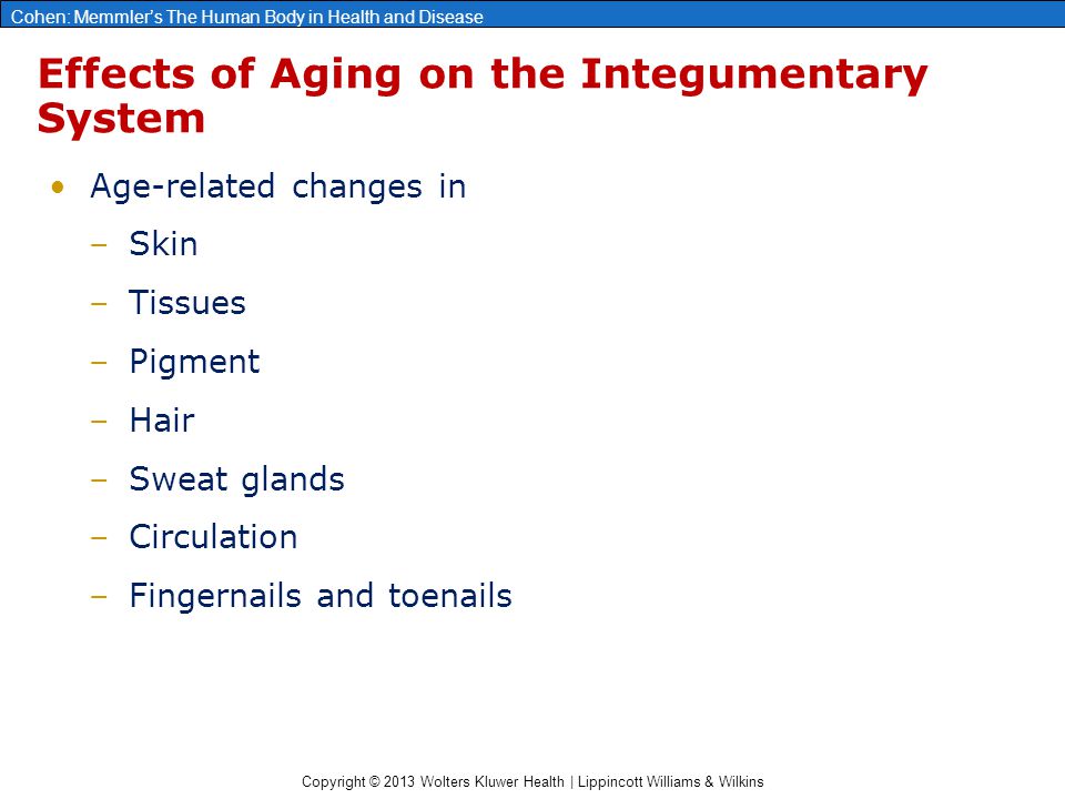 Copyright © 2013 Wolters Kluwer Health | Lippincott Williams & Wilkins Cohen: Memmler’s The Human Body in Health and Disease Effects of Aging on the Integumentary System Age-related changes in –Skin –Tissues –Pigment –Hair –Sweat glands –Circulation –Fingernails and toenails