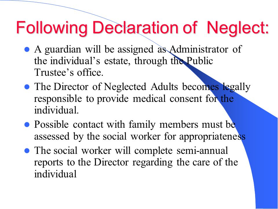 Following Declaration of Neglect: A guardian will be assigned as Administrator of the individual’s estate, through the Public Trustee’s office.