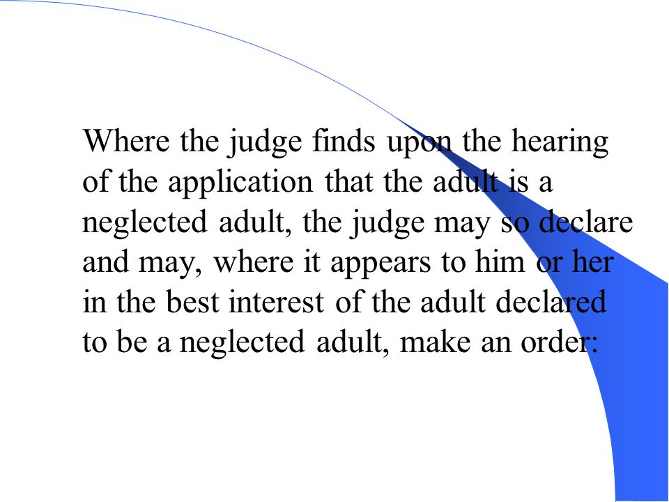 Where the judge finds upon the hearing of the application that the adult is a neglected adult, the judge may so declare and may, where it appears to him or her in the best interest of the adult declared to be a neglected adult, make an order: