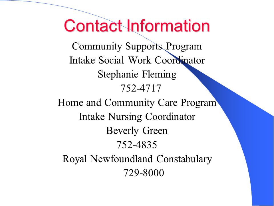 Contact Information Community Supports Program Intake Social Work Coordinator Stephanie Fleming Home and Community Care Program Intake Nursing Coordinator Beverly Green Royal Newfoundland Constabulary