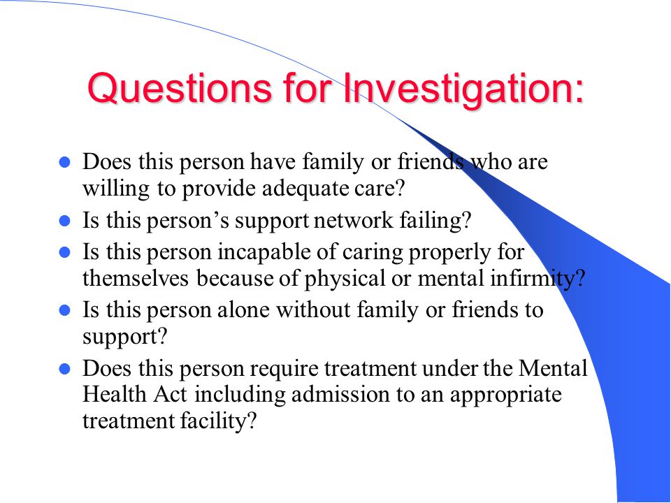 Questions for Investigation: Does this person have family or friends who are willing to provide adequate care.