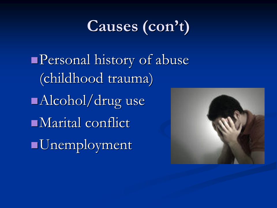 Causes (con’t) Personal history of abuse (childhood trauma) Personal history of abuse (childhood trauma) Alcohol/drug use Alcohol/drug use Marital conflict Marital conflict Unemployment Unemployment