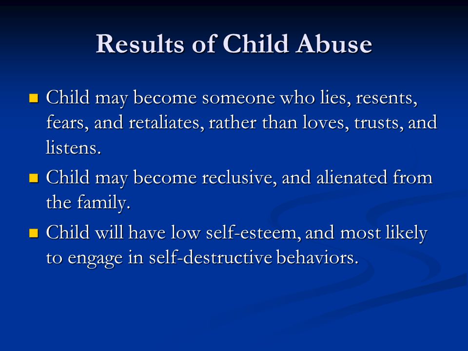 Results of Child Abuse Child may become someone who lies, resents, fears, and retaliates, rather than loves, trusts, and listens.