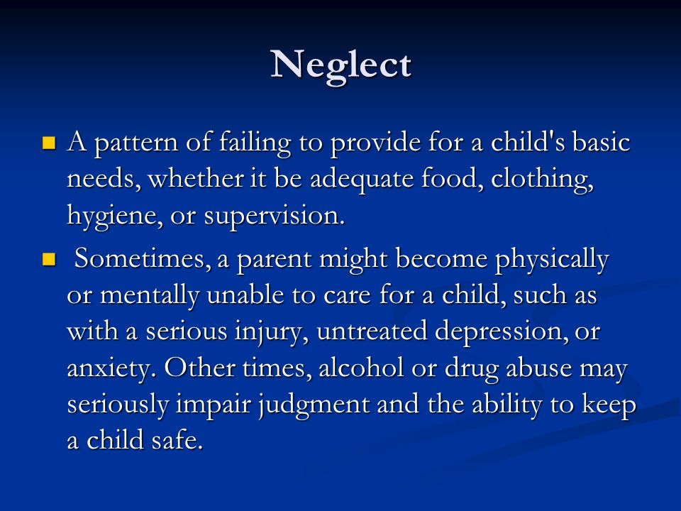Neglect A pattern of failing to provide for a child s basic needs, whether it be adequate food, clothing, hygiene, or supervision.
