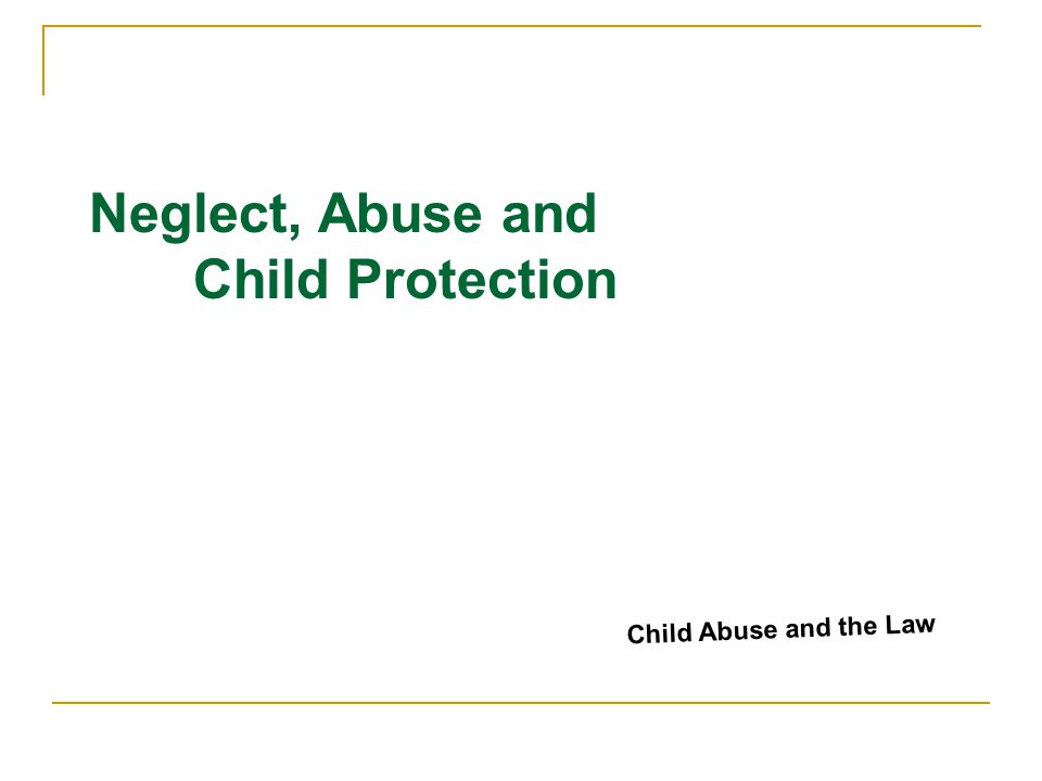 Neglect, Abuse and Child Protection Child Abuse and the Law
