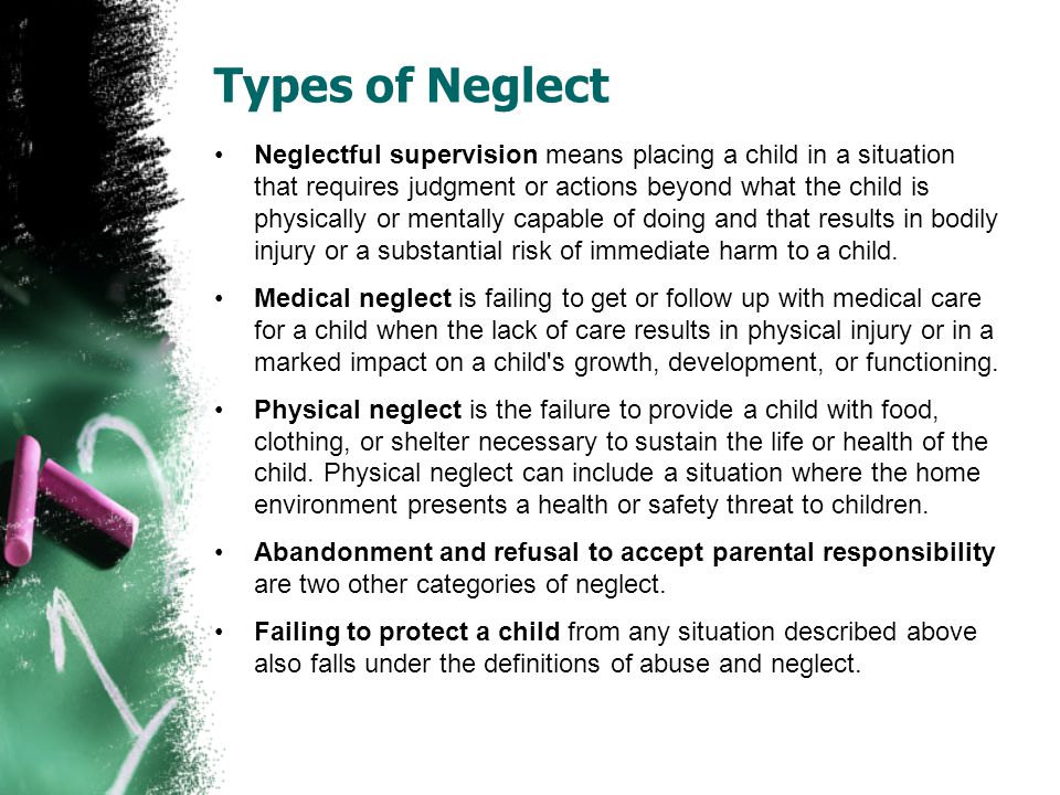 Types of Neglect Neglectful supervision means placing a child in a situation that requires judgment or actions beyond what the child is physically or mentally capable of doing and that results in bodily injury or a substantial risk of immediate harm to a child.