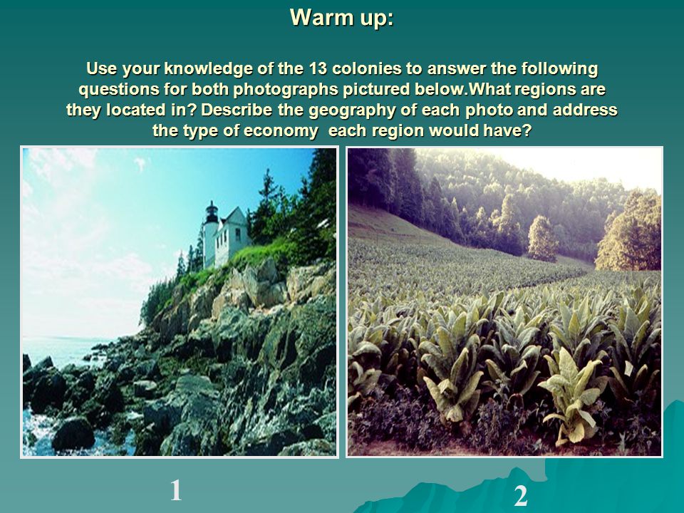 Warm up: Use your knowledge of the 13 colonies to answer the following questions for both photographs pictured below.What regions are they located in.