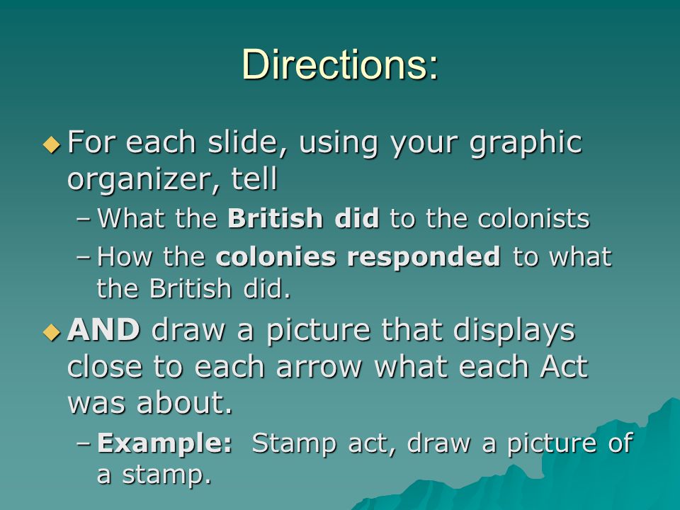 Directions:  For each slide, using your graphic organizer, tell –What the British did to the colonists –How the colonies responded to what the British did.