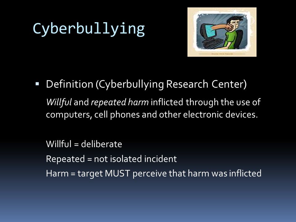Cyberbullying  Definition (Cyberbullying Research Center ) Willful and repeated harm inflicted through the use of computers, cell phones and other electronic devices.
