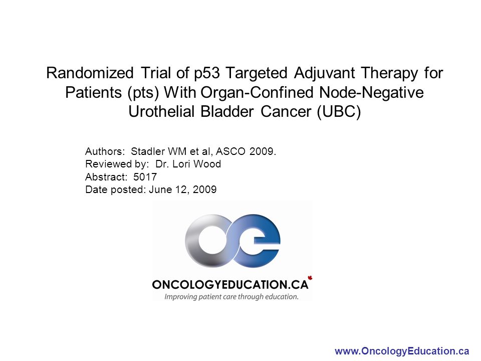 Randomized Trial of p53 Targeted Adjuvant Therapy for Patients (pts) With Organ-Confined Node-Negative Urothelial Bladder Cancer (UBC) Authors: Stadler WM et al, ASCO 2009.