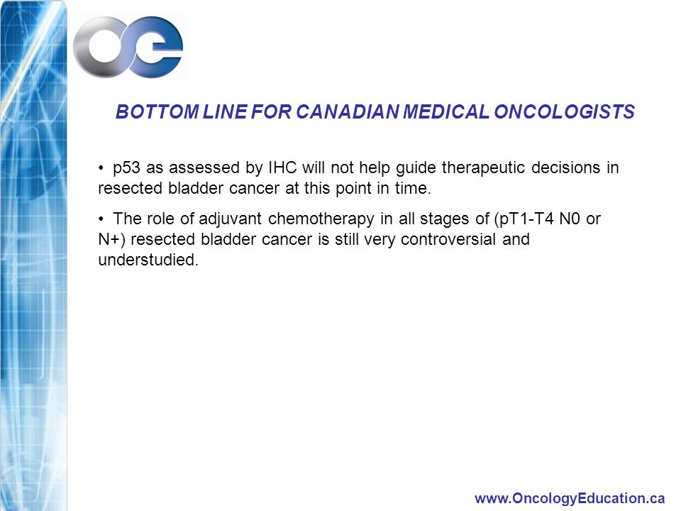 BOTTOM LINE FOR CANADIAN MEDICAL ONCOLOGISTS p53 as assessed by IHC will not help guide therapeutic decisions in resected bladder cancer at this point in time.