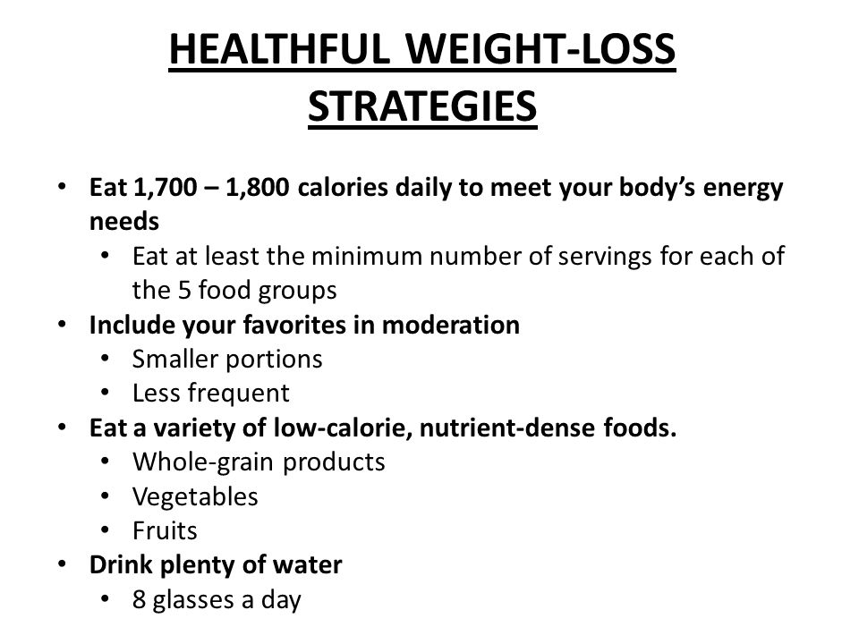 HEALTHFUL WEIGHT-LOSS STRATEGIES Eat 1,700 – 1,800 calories daily to meet your body’s energy needs Eat at least the minimum number of servings for each of the 5 food groups Include your favorites in moderation Smaller portions Less frequent Eat a variety of low-calorie, nutrient-dense foods.